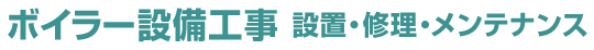 ボイラー設備工事・設置・修理・メンテナンス